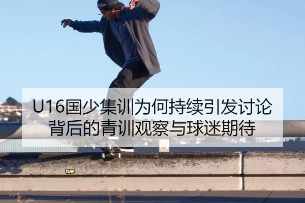 U16国少集训为何持续引发讨论 背后的青训观察与球迷期待