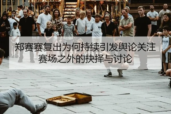 郑赛赛复出为何持续引发舆论关注 赛场之外的抉择与讨论